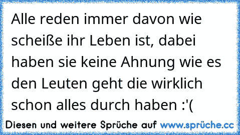 Alle reden immer davon wie scheiße ihr Leben ist, dabei haben sie keine Ahnung wie es den Leuten geht die wirklich schon alles durch haben :'( ♥