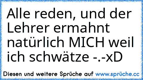 Alle reden, und der Lehrer ermahnt natürlich MICH weil ich schwätze -.-
xD