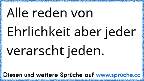 Alle reden von Ehrlichkeit aber jeder verarscht jeden.