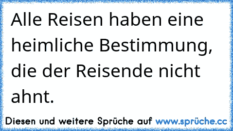 Alle Reisen haben eine heimliche Bestimmung, die der Reisende nicht ahnt.