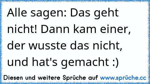 Alle sagen: Das geht nicht! Dann kam einer, der wusste das nicht, und hat's gemacht :)