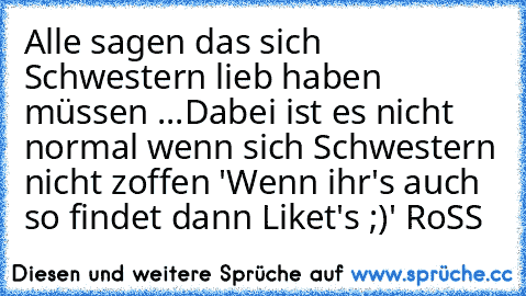 Alle sagen das sich Schwestern lieb haben müssen ...
Dabei ist es nicht normal wenn sich Schwestern nicht zoffen '♥
Wenn ihr's auch so findet dann Liket's ;)
'♥ RoSS