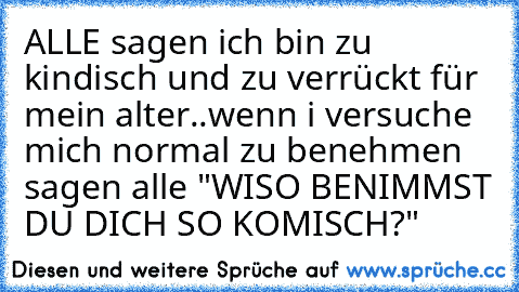 ALLE sagen ich bin zu kindisch und zu verrückt für mein alter..wenn i versuche mich normal zu benehmen sagen alle "WISO BENIMMST DU DICH SO KOMISCH?"