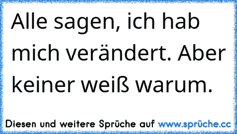 Alle sagen, ich hab mich verändert. 
Aber keiner weiß warum. ♥