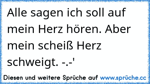 Alle sagen ich soll auf mein Herz hören. Aber mein scheiß Herz schweigt. -.-'