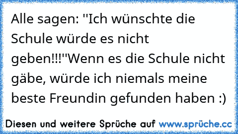 Alle sagen: ''Ich wünschte die Schule würde es nicht geben!!!''
Wenn es die Schule nicht gäbe, würde ich niemals meine beste Freundin gefunden haben :)♥