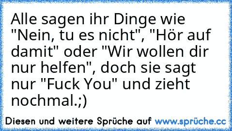 Alle sagen ihr Dinge wie "Nein, tu es nicht", "Hör auf damit" oder "Wir wollen dir nur helfen", doch sie sagt nur "Fuck You" und zieht nochmal.;)