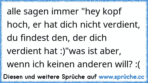 alle sagen immer "hey kopf hoch, er hat dich nicht verdient, du findest den, der dich verdient hat :)"
was ist aber, wenn ich keinen anderen will? :(