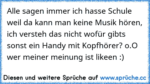 Alle sagen immer ich hasse Schule weil da kann man keine Musik hören, ich versteh das nicht wofür gibts sonst ein Handy mit Kopfhörer? o.O 
wer meiner meinung ist likeen :)