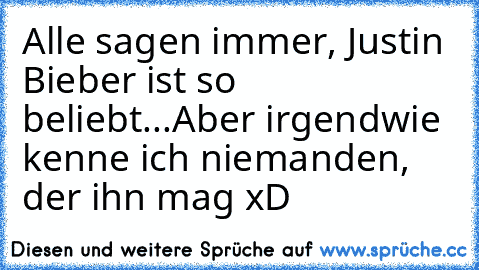 Alle sagen immer, Justin Bieber ist so beliebt...
Aber irgendwie kenne ich niemanden, der ihn mag xD