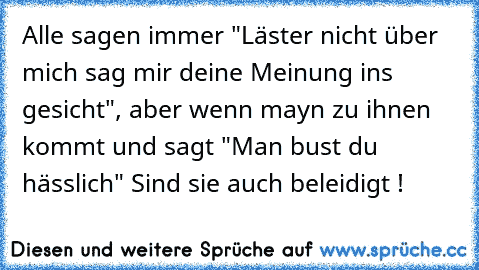 Alle sagen immer "Läster nicht über mich sag mir deine Meinung ins gesicht", aber wenn mayn zu ihnen kommt und sagt "Man bust du hässlich" Sind sie auch beleidigt !