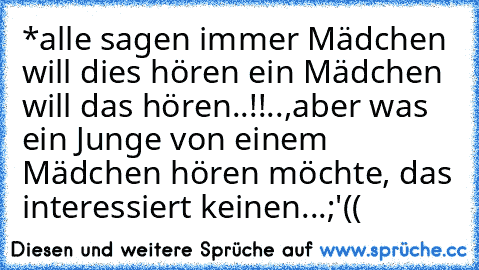 *alle sagen immer Mädchen will dies hören ein Mädchen will das hören..!!..,aber was ein Junge von einem Mädchen hören möchte, das interessiert keinen...;'(( ♥