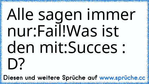 Alle sagen immer nur:
Fail!
Was ist den mit:
Succes : D?