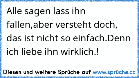 Alle sagen lass ihn fallen,aber versteht doch, das ist nicht so einfach.
Denn ich liebe ihn wirklich.!