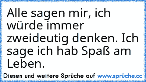 Alle sagen mir, ich würde immer zweideutig denken. Ich sage ich hab Spaß am Leben.