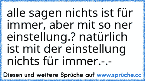 alle sagen nichts ist für immer, aber mit so ner einstellung.? natürlich ist mit der einstellung nichts für immer.-.-