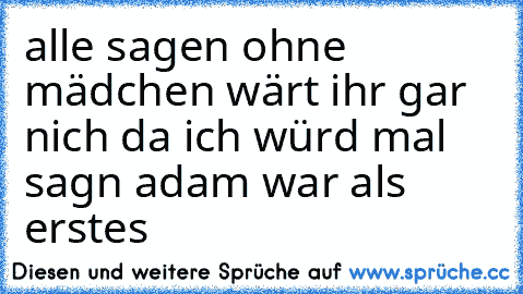 alle sagen ohne mädchen wärt ihr gar nich da ich würd mal sagn adam war als erstes