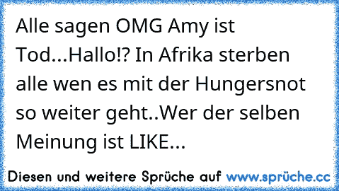 Alle sagen OMG Amy ist Tod...
Hallo!? In Afrika sterben alle wen es mit der Hungersnot so weiter geht..
Wer der selben Meinung ist LIKE...