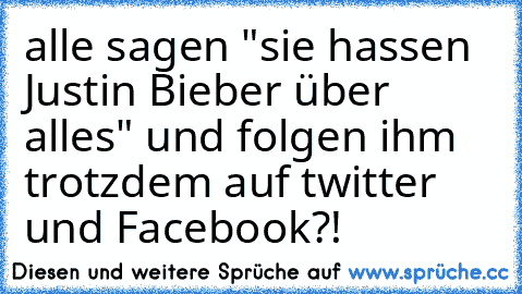 alle sagen "sie hassen Justin Bieber über alles" und folgen ihm trotzdem auf twitter und Facebook?!