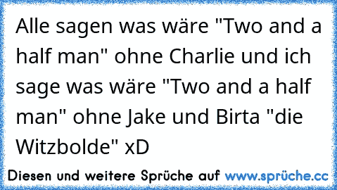 Alle sagen was wäre "Two and a half man" ohne Charlie und ich sage was wäre "Two and a half man" ohne Jake und Birta "die Witzbolde" xD