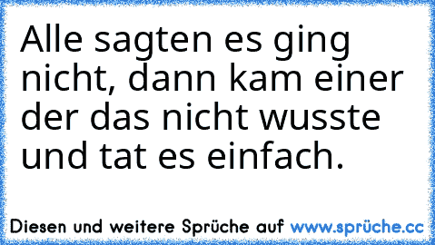 Alle sagten es ging nicht, dann kam einer der das nicht wusste und tat es einfach.