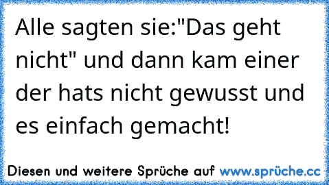 Alle sagten sie:"Das geht nicht" und dann kam einer der hats nicht gewusst und es einfach gemacht!