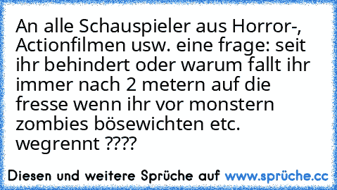 An alle Schauspieler aus Horror-, Actionfilmen usw. eine frage: seit ihr behindert oder warum fallt ihr immer nach 2 metern auf die fresse wenn ihr vor monstern zombies bösewichten etc. wegrennt ????