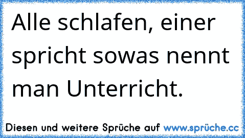 Alle schlafen, einer spricht sowas nennt man Unterricht.