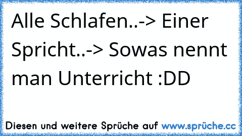 Alle Schlafen..-> Einer Spricht..-> Sowas nennt man Unterricht :DD