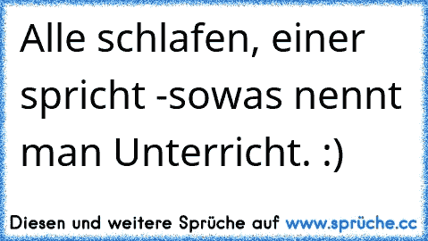 Alle schlafen, einer spricht -sowas nennt man Unterricht. :)