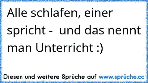 Alle schlafen, einer spricht -  und das nennt man Unterricht :)