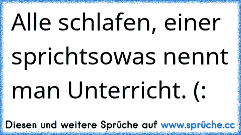 Alle schlafen, einer spricht
sowas nennt man Unterricht. (: