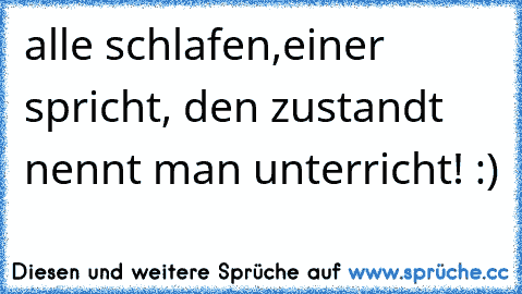 alle schlafen,einer spricht, den zustandt nennt man unterricht! :)