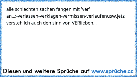 alle schlechten sachen fangen mit 'ver' an...:
-verlassen
-verklagen
-vermissen
-verlaufen
usw.
jetz versteh ich auch den sinn von VERlieben...