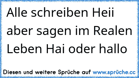 Alle schreiben Heii aber sagen im Realen Leben Hai oder hallo