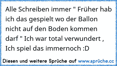 Alle Schreiben immer " Früher hab ich das gespielt wo der Ballon nicht auf den Boden kommen darf " Ich war total verwundert , Ich spiel das immernoch :D