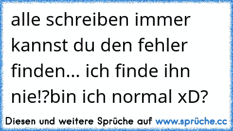 alle schreiben immer kannst du den fehler finden
... ich finde ihn nie!?
bin ich normal xD?