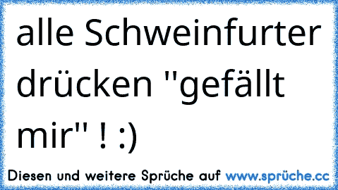 alle Schweinfurter drücken ''gefällt mir'' ! :) ♥