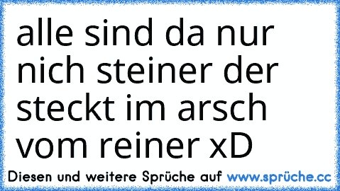 alle sind da nur nich steiner der steckt im arsch vom reiner xD