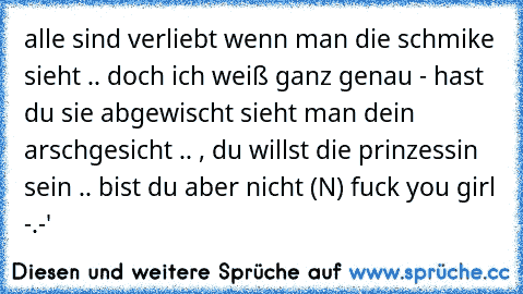 alle sind verliebt wenn man die schmike sieht .. doch ich weiß ganz genau - hast du sie abgewischt sieht man dein arschgesicht .. , du willst die prinzessin sein .. bist du aber nicht (N) 
fuck you girl -.-'