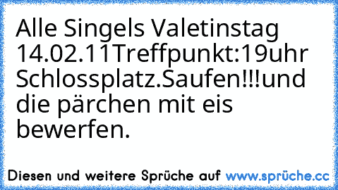 Alle Singels Valetinstag 14.02.11
Treffpunkt:19uhr Schlossplatz.
Saufen!!!
und die pärchen mit eis bewerfen.