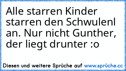 Alle starren Kinder starren den Schwulenl an. Nur nicht Gunther, der liegt drunter :o