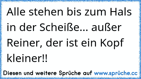 Alle stehen bis zum Hals in der Scheiße... außer Reiner, der ist ein Kopf kleiner!!