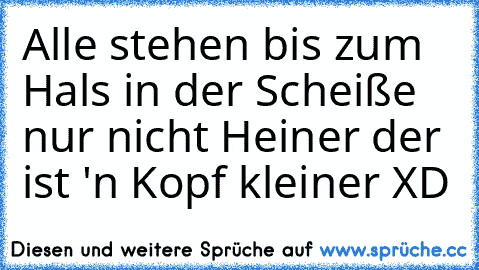 Alle stehen bis zum Hals in der Scheiße nur nicht Heiner der ist 'n Kopf kleiner XD