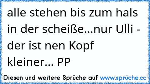 alle stehen bis zum hals in der scheiße...
nur Ulli - der ist nen Kopf kleiner... PP