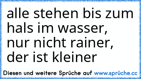 alle stehen bis zum hals im wasser, nur nicht rainer, der ist kleiner