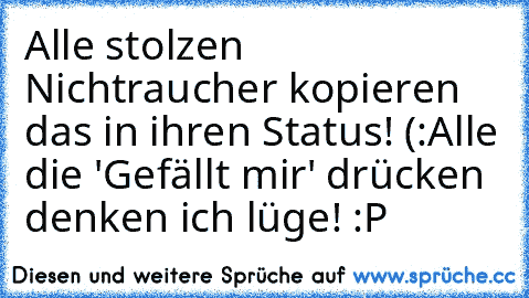 Alle stolzen Nichtraucher kopieren das in ihren Status! (:
Alle die 'Gefällt mir' drücken denken ich lüge! :P