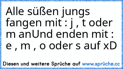 Alle süßen jungs fangen mit : j , t oder m an
Und enden mit : e , m , o oder s auf xD