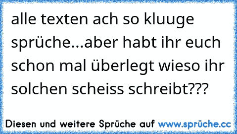 alle texten ach so kluuge sprüche...aber habt ihr euch schon mal überlegt wieso ihr solchen scheiss schreibt???