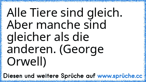 Alle Tiere sind gleich. Aber manche sind gleicher als die anderen. (George Orwell)